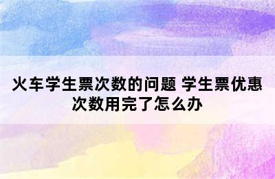 火车学生票次数的问题 学生票优惠次数用完了怎么办